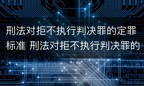 刑法对拒不执行判决罪的定罪标准 刑法对拒不执行判决罪的定罪标准是