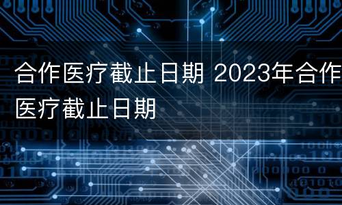 合作医疗截止日期 2023年合作医疗截止日期