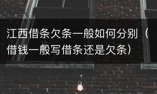 江西借条欠条一般如何分别（借钱一般写借条还是欠条）