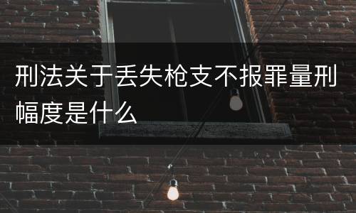 刑法关于丢失枪支不报罪量刑幅度是什么