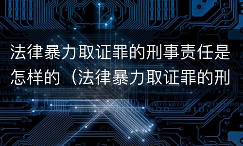 法律暴力取证罪的刑事责任是怎样的（法律暴力取证罪的刑事责任是怎样的规定）