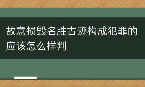 故意损毁名胜古迹构成犯罪的应该怎么样判