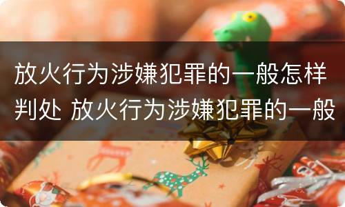 放火行为涉嫌犯罪的一般怎样判处 放火行为涉嫌犯罪的一般怎样判处呢