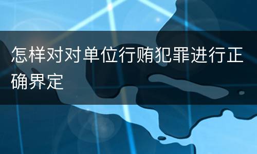 怎样对对单位行贿犯罪进行正确界定