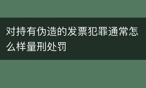 对持有伪造的发票犯罪通常怎么样量刑处罚