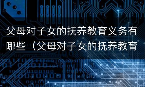 父母对子女的抚养教育义务有哪些（父母对子女的抚养教育义务有哪些内容）