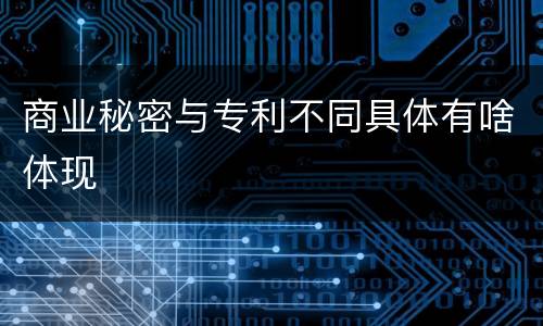 商业秘密与专利不同具体有啥体现