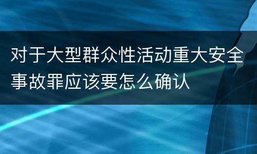 对于大型群众性活动重大安全事故罪应该要怎么确认
