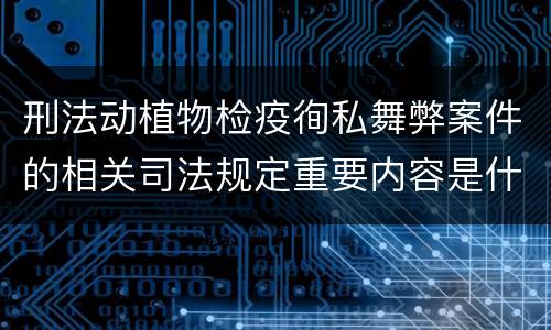 刑法动植物检疫徇私舞弊案件的相关司法规定重要内容是什么