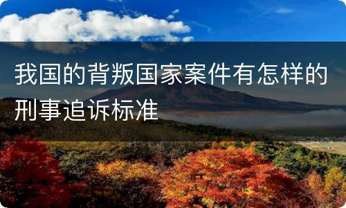 我国的背叛国家案件有怎样的刑事追诉标准