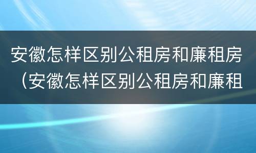 安徽怎样区别公租房和廉租房（安徽怎样区别公租房和廉租房呢）