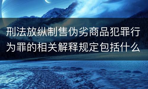 刑法放纵制售伪劣商品犯罪行为罪的相关解释规定包括什么重要内容