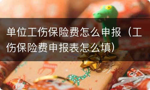 单位工伤保险费怎么申报（工伤保险费申报表怎么填）
