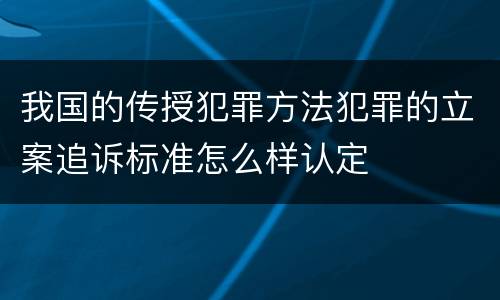 我国的传授犯罪方法犯罪的立案追诉标准怎么样认定