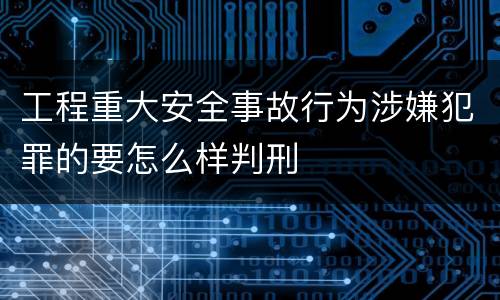 工程重大安全事故行为涉嫌犯罪的要怎么样判刑