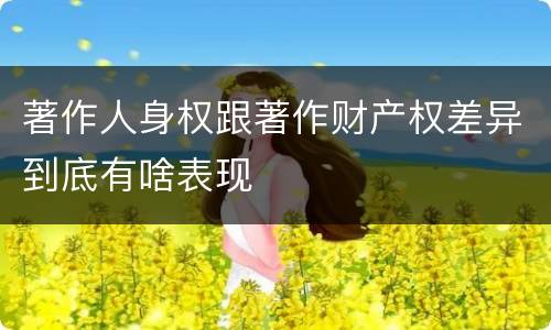 著作人身权跟著作财产权差异到底有啥表现
