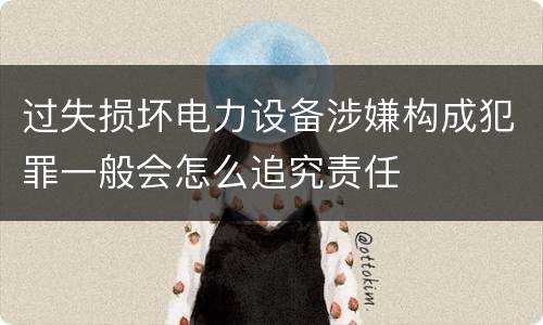 过失损坏电力设备涉嫌构成犯罪一般会怎么追究责任