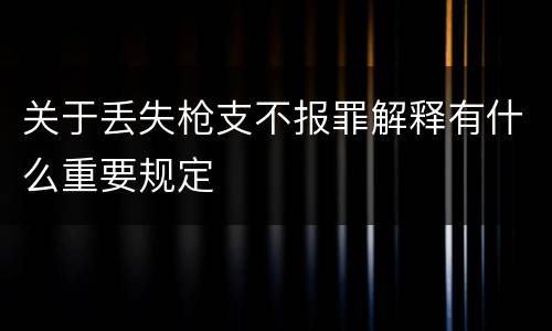关于丢失枪支不报罪解释有什么重要规定