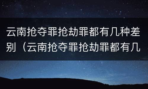 云南抢夺罪抢劫罪都有几种差别（云南抢夺罪抢劫罪都有几种差别处罚）