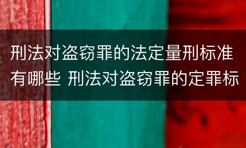 刑法对盗窃罪的法定量刑标准有哪些 刑法对盗窃罪的定罪标准