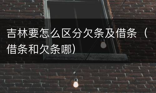 吉林要怎么区分欠条及借条（借条和欠条哪）