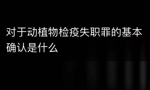 对于动植物检疫失职罪的基本确认是什么