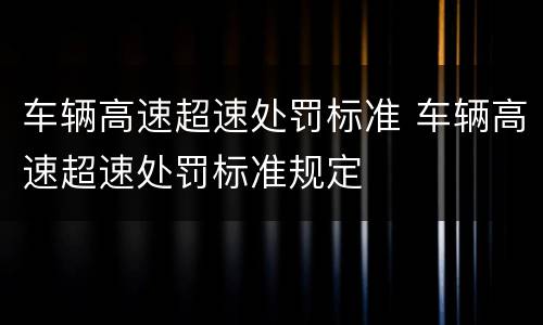 车辆高速超速处罚标准 车辆高速超速处罚标准规定