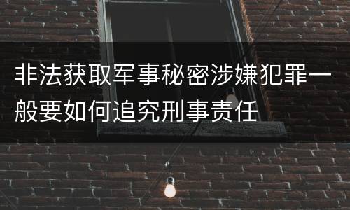 非法获取军事秘密涉嫌犯罪一般要如何追究刑事责任