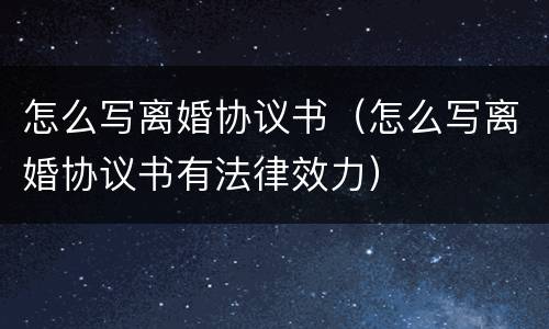 怎么写离婚协议书（怎么写离婚协议书有法律效力）