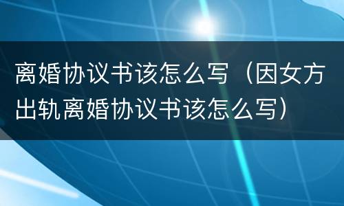 离婚协议书该怎么写（因女方出轨离婚协议书该怎么写）