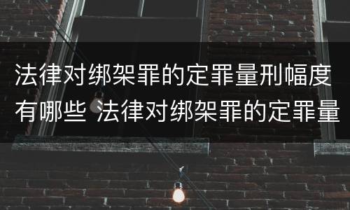 法律对绑架罪的定罪量刑幅度有哪些 法律对绑架罪的定罪量刑幅度有哪些要求