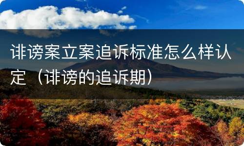 诽谤案立案追诉标准怎么样认定（诽谤的追诉期）