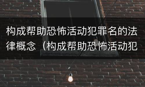 构成帮助恐怖活动犯罪名的法律概念（构成帮助恐怖活动犯罪名的法律概念是什么）