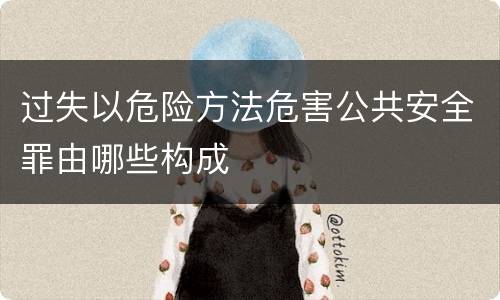 过失以危险方法危害公共安全罪由哪些构成