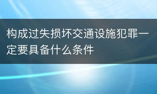 构成过失损坏交通设施犯罪一定要具备什么条件