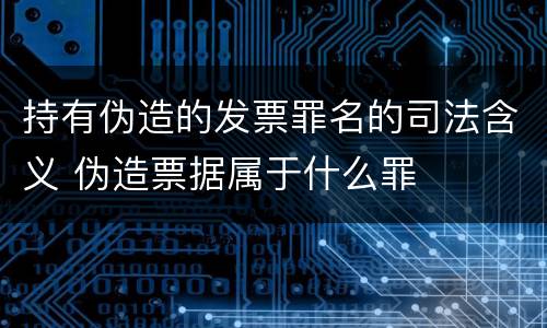 持有伪造的发票罪名的司法含义 伪造票据属于什么罪