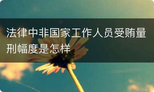 法律中非国家工作人员受贿量刑幅度是怎样