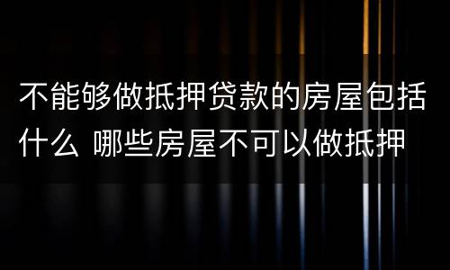 不能够做抵押贷款的房屋包括什么 哪些房屋不可以做抵押
