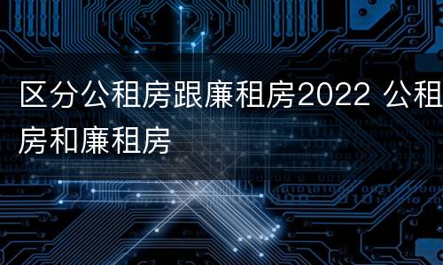 区分公租房跟廉租房2022 公租房和廉租房