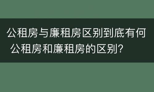 公租房与廉租房区别到底有何 公租房和廉租房的区别?