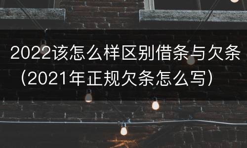 2022该怎么样区别借条与欠条（2021年正规欠条怎么写）