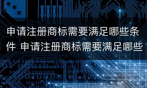 申请注册商标需要满足哪些条件 申请注册商标需要满足哪些条件才能申请