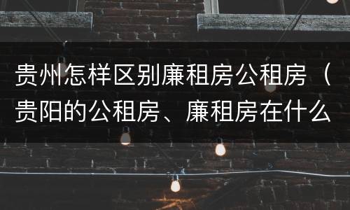 贵州怎样区别廉租房公租房（贵阳的公租房、廉租房在什么地方?）