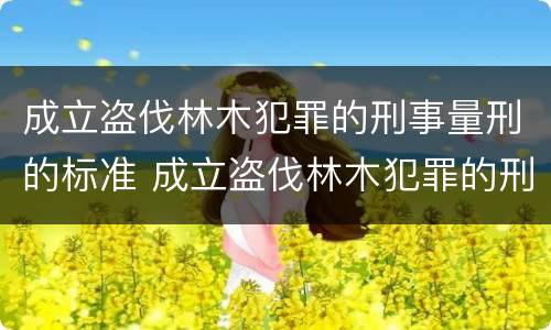 成立盗伐林木犯罪的刑事量刑的标准 成立盗伐林木犯罪的刑事量刑的标准为