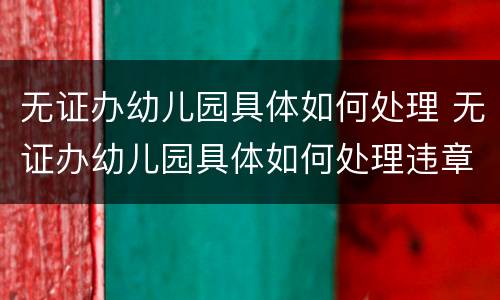 无证办幼儿园具体如何处理 无证办幼儿园具体如何处理违章
