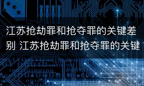 江苏抢劫罪和抢夺罪的关键差别 江苏抢劫罪和抢夺罪的关键差别是什么