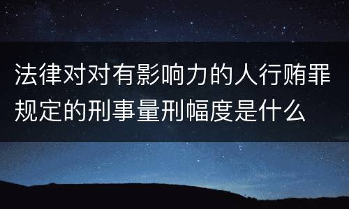 法律对对有影响力的人行贿罪规定的刑事量刑幅度是什么