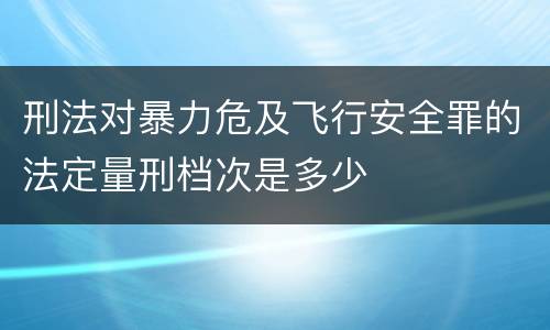 刑法对暴力危及飞行安全罪的法定量刑档次是多少