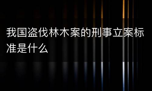 我国盗伐林木案的刑事立案标准是什么