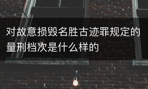 对故意损毁名胜古迹罪规定的量刑档次是什么样的